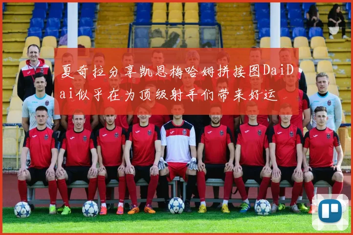 夏奇拉分享凯恩梅哈姆拼接图DaiDai似乎在为顶级射手们带来好运